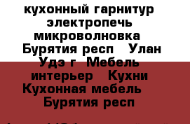 кухонный гарнитур, электропечь, микроволновка - Бурятия респ., Улан-Удэ г. Мебель, интерьер » Кухни. Кухонная мебель   . Бурятия респ.